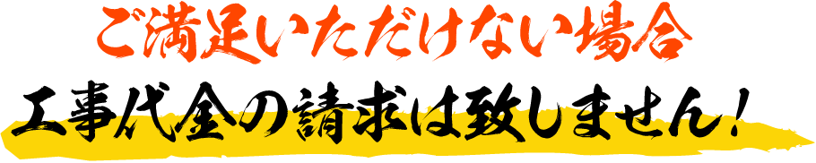 ご満足いただけない場合工事代金の請求は致しません！