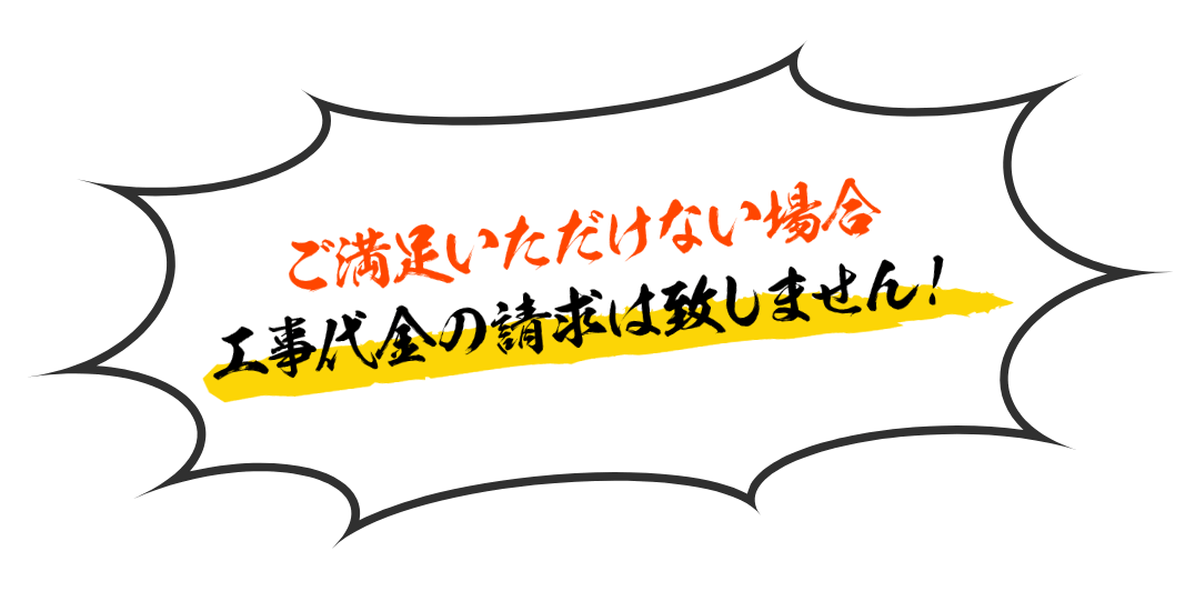 ご満足いただけない場合工事代金の請求はいたしません！