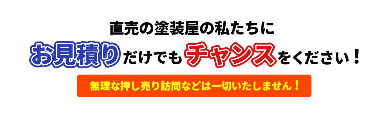 直売の塗装屋の私たちにお見積りだけでもチャンスをください！ 無理な押し売り訪問などは一切いたしません！