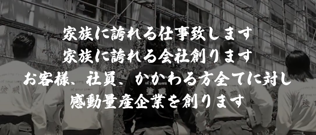 家族に誇れる仕事致します 家族に誇れる会社創ります お客様、社員、かかわる方全てに対し 感動量産企業を創ります