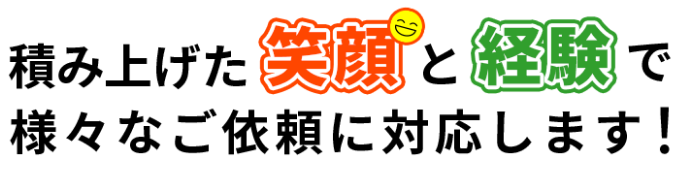 積み上げた笑顔と経験で様々なご依頼に対応します！