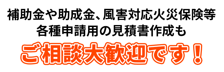 補助金や助成金、風害対策火災保険等各種申請用の見積書作成もご相談大歓迎です！